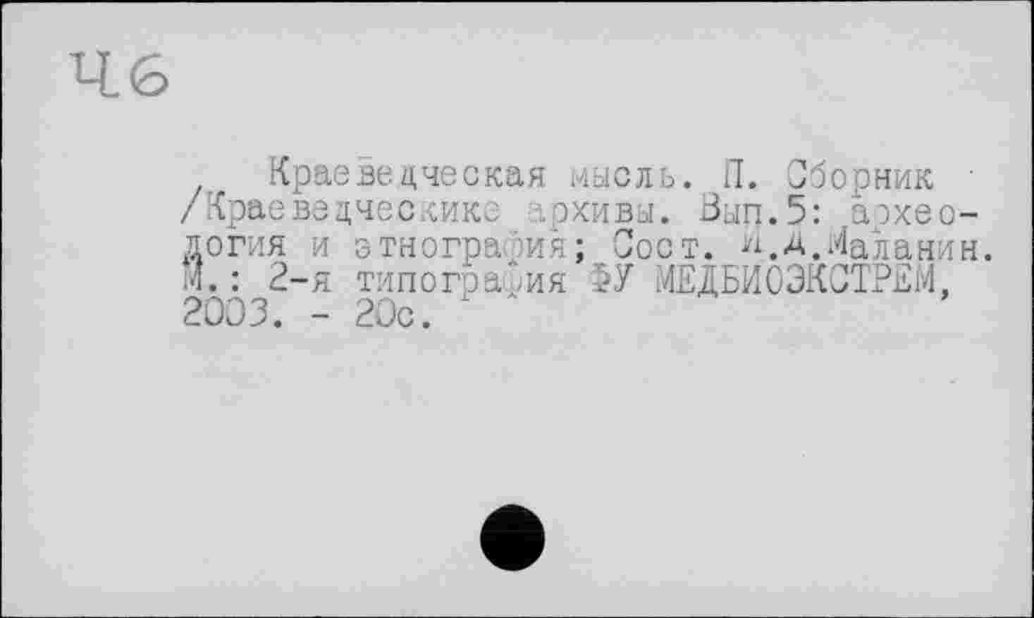 ﻿Краеведческая мысль. П. Сборник • /Крае ведчес кике ірхивьі. Вып.5: археология и этнография; Сост. И.д.Маланин. 14. : 2-я типография 5У МЕДЕИОЭКСТРЕМ, 2003. - 20с.